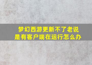 梦幻西游更新不了老说是有客户端在运行怎么办