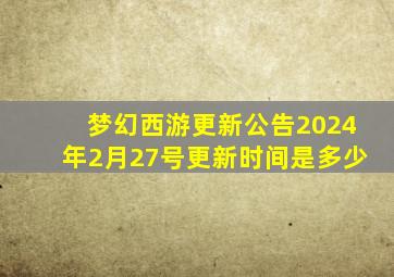 梦幻西游更新公告2024年2月27号更新时间是多少