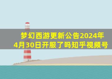 梦幻西游更新公告2024年4月30日开服了吗知乎视频号