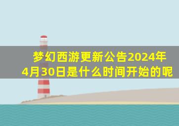 梦幻西游更新公告2024年4月30日是什么时间开始的呢