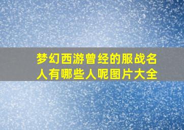 梦幻西游曾经的服战名人有哪些人呢图片大全