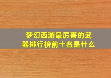 梦幻西游最厉害的武器排行榜前十名是什么