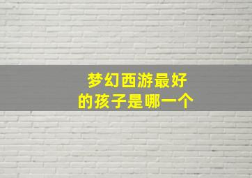 梦幻西游最好的孩子是哪一个