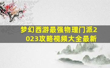 梦幻西游最强物理门派2023攻略视频大全最新