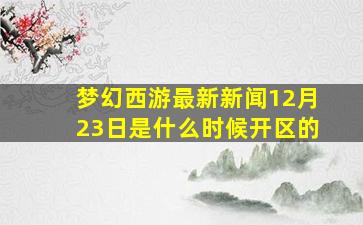 梦幻西游最新新闻12月23日是什么时候开区的