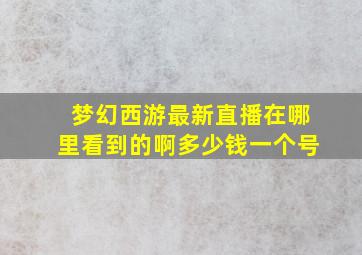 梦幻西游最新直播在哪里看到的啊多少钱一个号