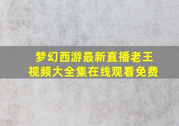 梦幻西游最新直播老王视频大全集在线观看免费