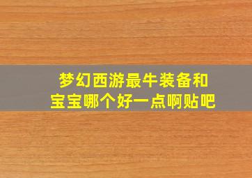 梦幻西游最牛装备和宝宝哪个好一点啊贴吧