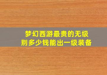 梦幻西游最贵的无级别多少钱能出一级装备