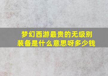 梦幻西游最贵的无级别装备是什么意思呀多少钱