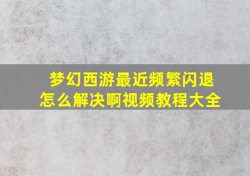 梦幻西游最近频繁闪退怎么解决啊视频教程大全