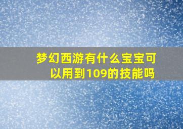 梦幻西游有什么宝宝可以用到109的技能吗