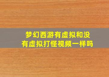 梦幻西游有虚拟和没有虚拟打怪视频一样吗