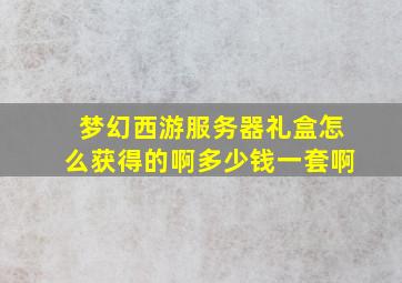 梦幻西游服务器礼盒怎么获得的啊多少钱一套啊