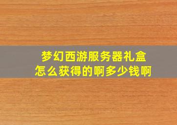 梦幻西游服务器礼盒怎么获得的啊多少钱啊