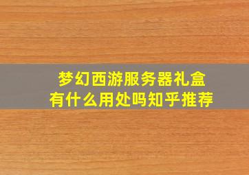 梦幻西游服务器礼盒有什么用处吗知乎推荐