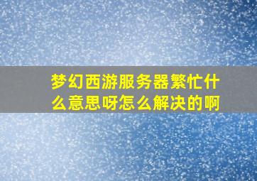 梦幻西游服务器繁忙什么意思呀怎么解决的啊