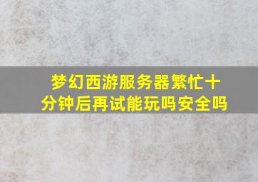 梦幻西游服务器繁忙十分钟后再试能玩吗安全吗