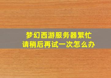 梦幻西游服务器繁忙请稍后再试一次怎么办