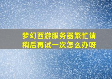 梦幻西游服务器繁忙请稍后再试一次怎么办呀