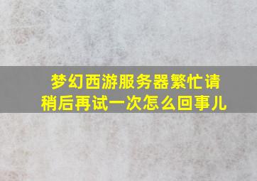 梦幻西游服务器繁忙请稍后再试一次怎么回事儿