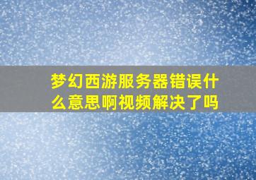 梦幻西游服务器错误什么意思啊视频解决了吗