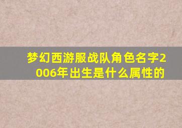 梦幻西游服战队角色名字2006年出生是什么属性的