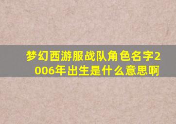 梦幻西游服战队角色名字2006年出生是什么意思啊