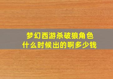 梦幻西游杀破狼角色什么时候出的啊多少钱