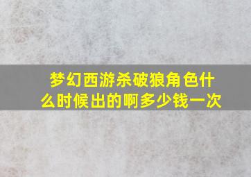 梦幻西游杀破狼角色什么时候出的啊多少钱一次