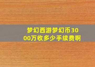 梦幻西游梦幻币3000万收多少手续费啊