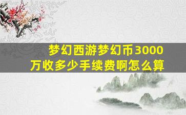 梦幻西游梦幻币3000万收多少手续费啊怎么算