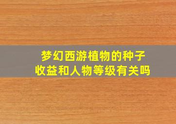 梦幻西游植物的种子收益和人物等级有关吗