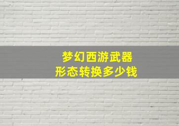 梦幻西游武器形态转换多少钱