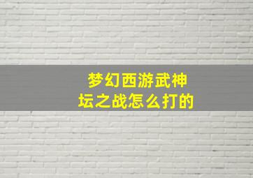 梦幻西游武神坛之战怎么打的