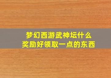 梦幻西游武神坛什么奖励好领取一点的东西