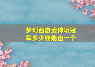 梦幻西游武神坛冠军多少钱能出一个