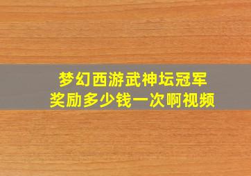 梦幻西游武神坛冠军奖励多少钱一次啊视频