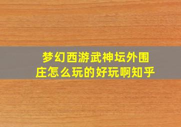 梦幻西游武神坛外围庄怎么玩的好玩啊知乎