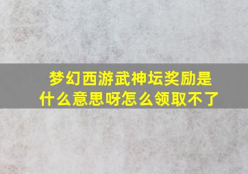 梦幻西游武神坛奖励是什么意思呀怎么领取不了