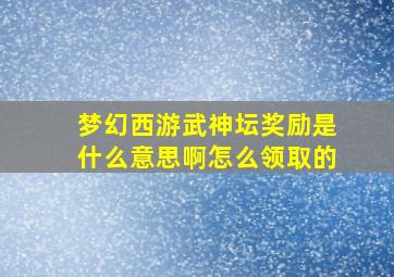 梦幻西游武神坛奖励是什么意思啊怎么领取的