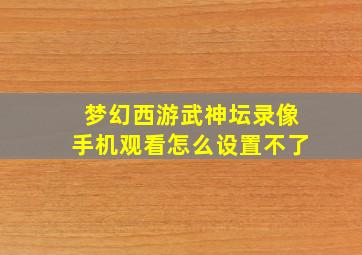 梦幻西游武神坛录像手机观看怎么设置不了