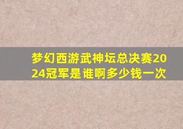 梦幻西游武神坛总决赛2024冠军是谁啊多少钱一次