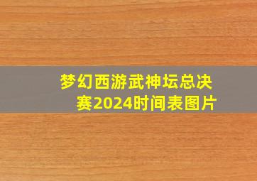 梦幻西游武神坛总决赛2024时间表图片