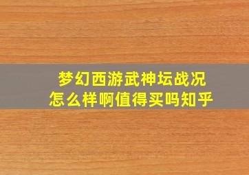 梦幻西游武神坛战况怎么样啊值得买吗知乎