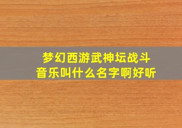 梦幻西游武神坛战斗音乐叫什么名字啊好听