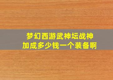 梦幻西游武神坛战神加成多少钱一个装备啊