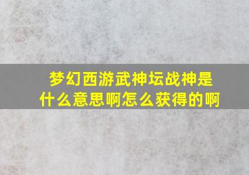 梦幻西游武神坛战神是什么意思啊怎么获得的啊