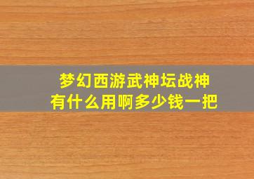 梦幻西游武神坛战神有什么用啊多少钱一把