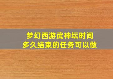 梦幻西游武神坛时间多久结束的任务可以做